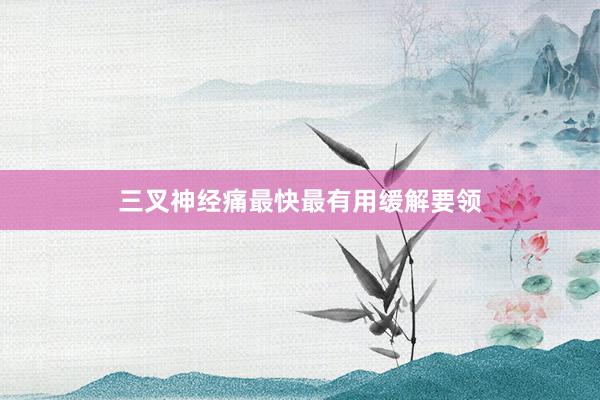 三叉神经痛最快最有用缓解要领