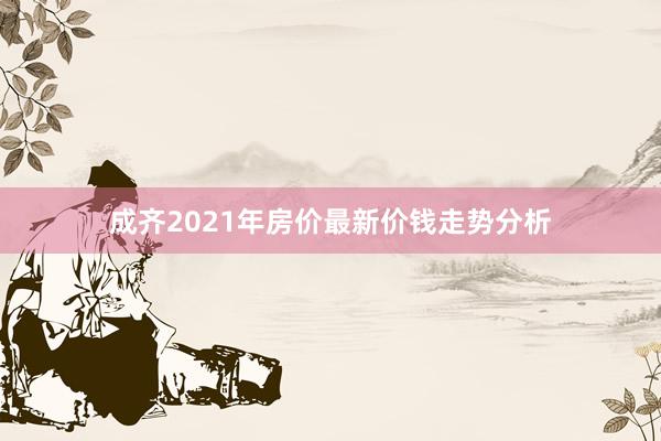 成齐2021年房价最新价钱走势分析