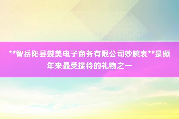 **智岳阳县蝶美电子商务有限公司妙腕表**是频年来最受接待的礼物之一