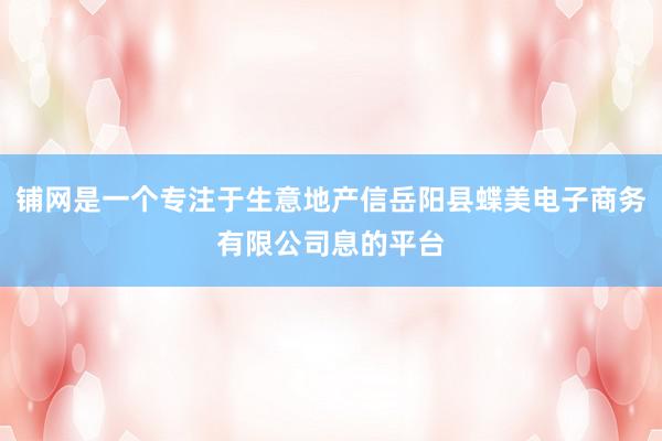 铺网是一个专注于生意地产信岳阳县蝶美电子商务有限公司息的平台