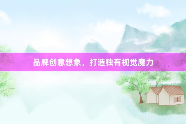品牌创意想象，打造独有视觉魔力
