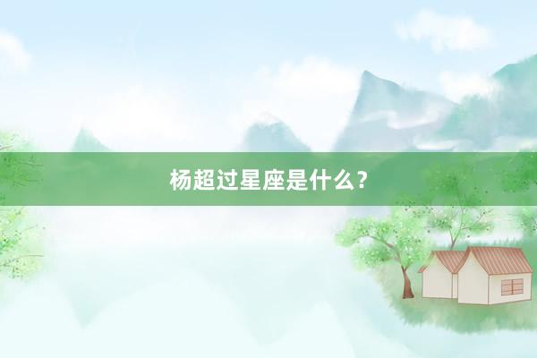 杨超过星座是什么？