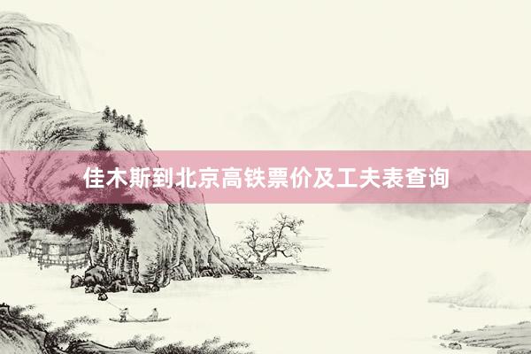 佳木斯到北京高铁票价及工夫表查询