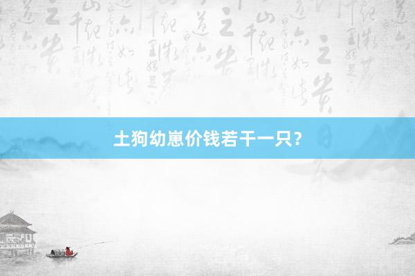 土狗幼崽价钱若干一只？